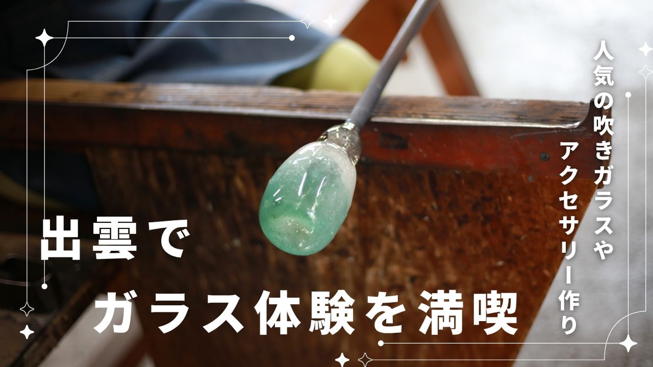 出雲市で人気のガラス体験5選｜吹きガラスやアクセサリー作りも満喫