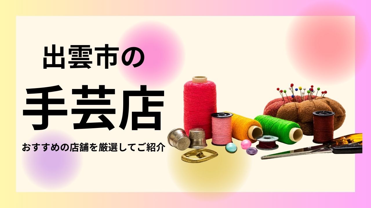 出雲市で手芸用品が揃う店はここ！初心者にも優しい人気店まとめ